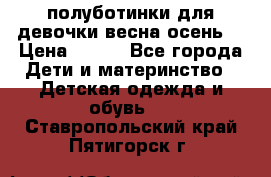 полуботинки для девочки весна-осень  › Цена ­ 400 - Все города Дети и материнство » Детская одежда и обувь   . Ставропольский край,Пятигорск г.